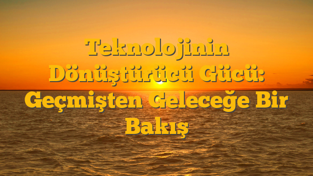 Teknolojinin Dönüştürücü Gücü: Geçmişten Geleceğe Bir Bakış