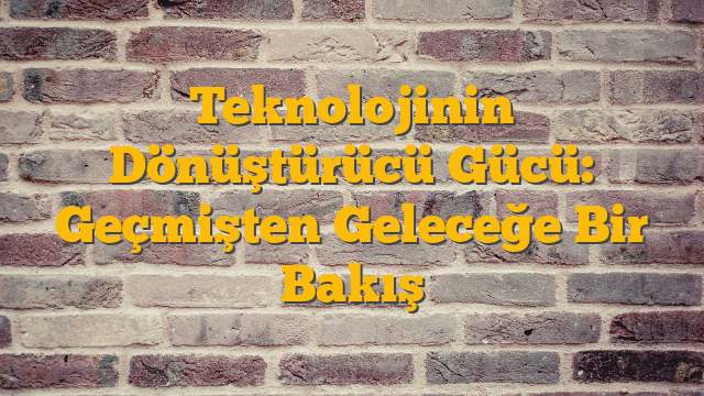 Teknolojinin Dönüştürücü Gücü: Geçmişten Geleceğe Bir Bakış