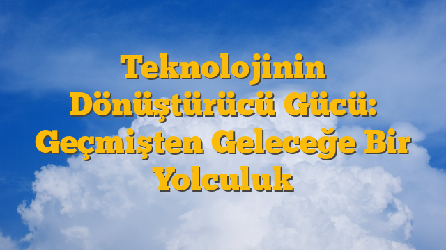 Teknolojinin Dönüştürücü Gücü: Geçmişten Geleceğe Bir Yolculuk