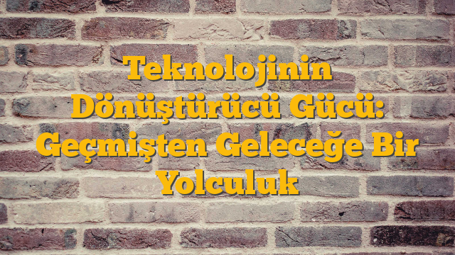Teknolojinin Dönüştürücü Gücü: Geçmişten Geleceğe Bir Yolculuk