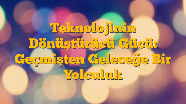 Teknolojinin Dönüştürücü Gücü: Geçmişten Geleceğe Bir Yolculuk
