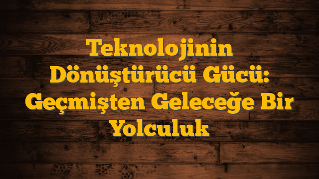 Teknolojinin Dönüştürücü Gücü: Geçmişten Geleceğe Bir Yolculuk