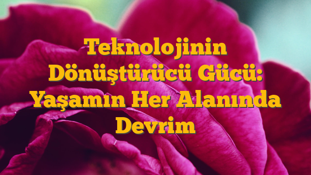 Teknolojinin Dönüştürücü Gücü: Yaşamın Her Alanında Devrim