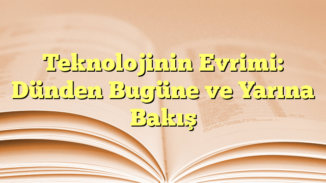Teknolojinin Evrimi: Dünden Bugüne ve Yarına Bakış