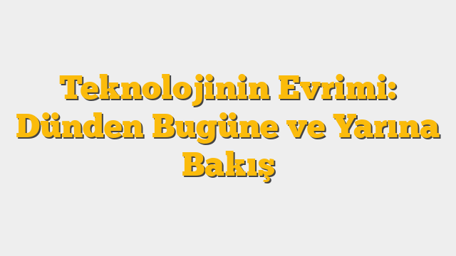 Teknolojinin Evrimi: Dünden Bugüne ve Yarına Bakış
