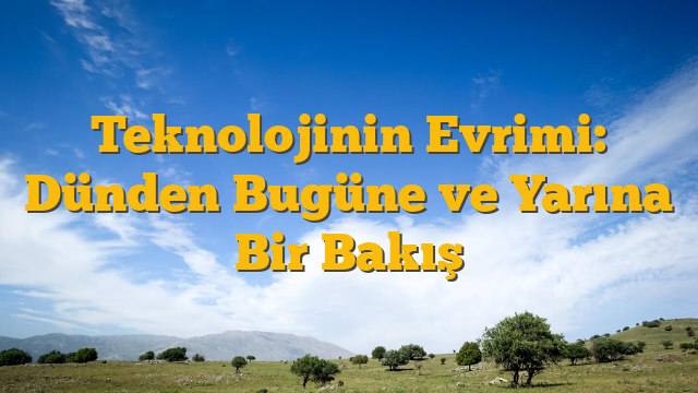 Teknolojinin Evrimi: Dünden Bugüne ve Yarına Bir Bakış
