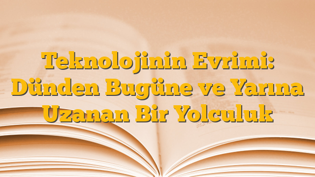 Teknolojinin Evrimi: Dünden Bugüne ve Yarına Uzanan Bir Yolculuk