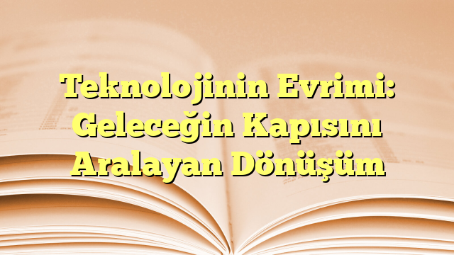 Teknolojinin Evrimi: Geleceğin Kapısını Aralayan Dönüşüm