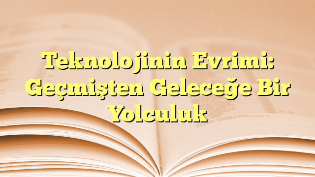 Teknolojinin Evrimi: Geçmişten Geleceğe Bir Yolculuk
