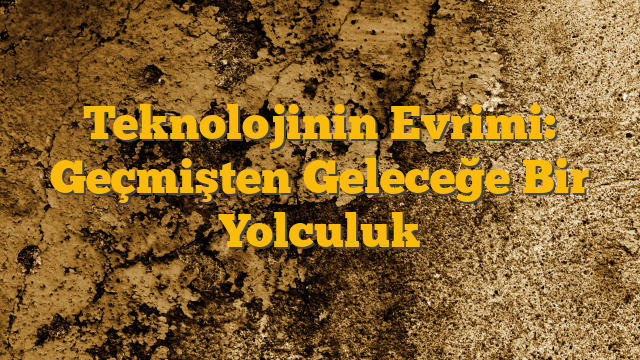 Teknolojinin Evrimi: Geçmişten Geleceğe Bir Yolculuk
