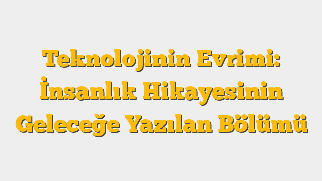 Teknolojinin Evrimi: İnsanlık Hikayesinin Geleceğe Yazılan Bölümü