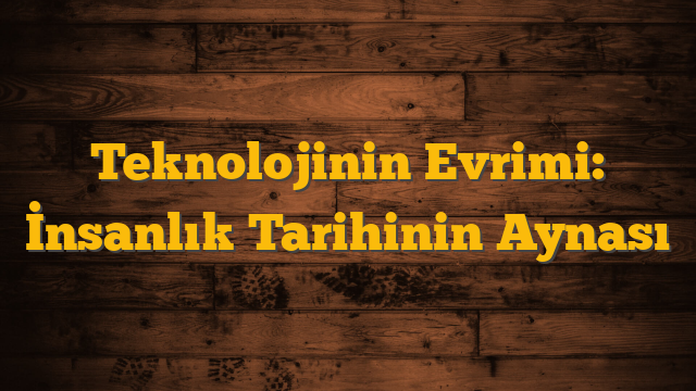Teknolojinin Evrimi: İnsanlık Tarihinin Aynası