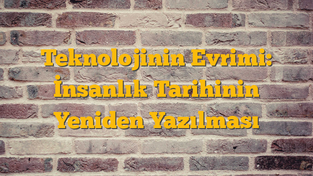 Teknolojinin Evrimi: İnsanlık Tarihinin Yeniden Yazılması