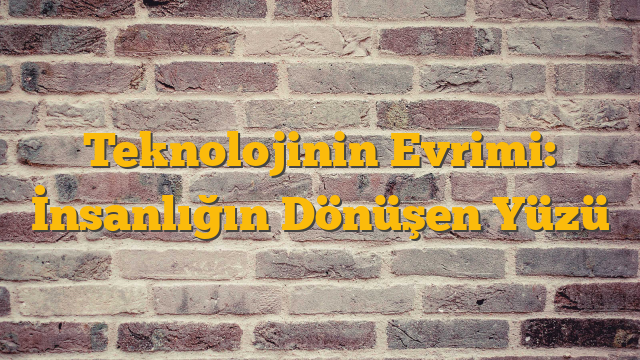 Teknolojinin Evrimi: İnsanlığın Dönüşen Yüzü