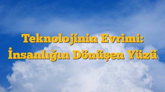 Teknolojinin Evrimi: İnsanlığın Dönüşen Yüzü
