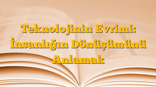 Teknolojinin Evrimi: İnsanlığın Dönüşümünü Anlamak