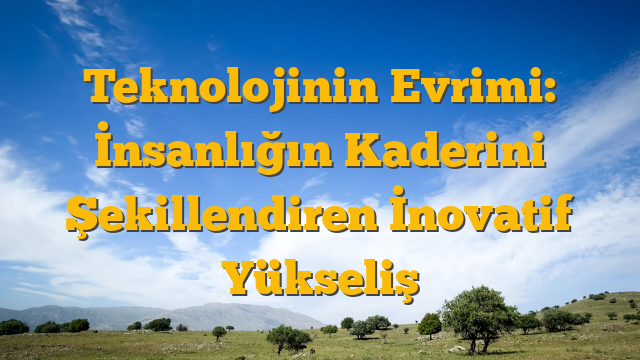 Teknolojinin Evrimi: İnsanlığın Kaderini Şekillendiren İnovatif Yükseliş