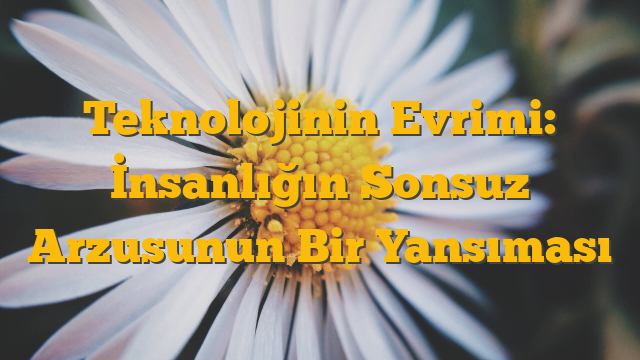Teknolojinin Evrimi: İnsanlığın Sonsuz Arzusunun Bir Yansıması