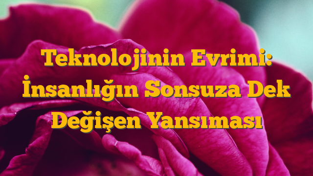 Teknolojinin Evrimi: İnsanlığın Sonsuza Dek Değişen Yansıması