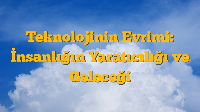 Teknolojinin Evrimi: İnsanlığın Yaratıcılığı ve Geleceği