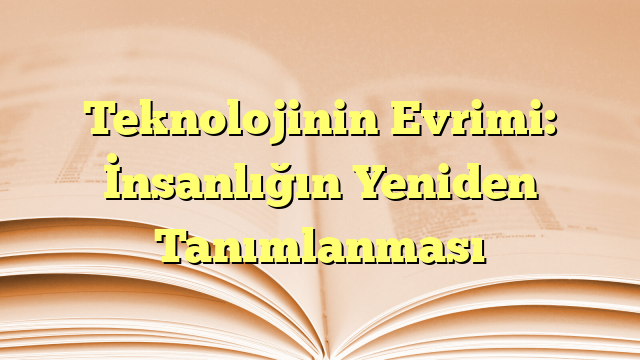 Teknolojinin Evrimi: İnsanlığın Yeniden Tanımlanması
