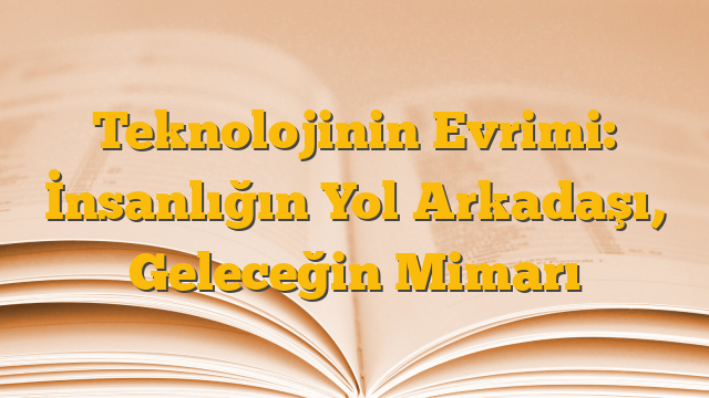 Teknolojinin Evrimi: İnsanlığın Yol Arkadaşı, Geleceğin Mimarı