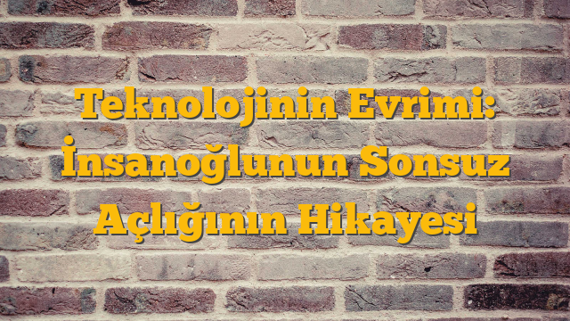 Teknolojinin Evrimi: İnsanoğlunun Sonsuz Açlığının Hikayesi