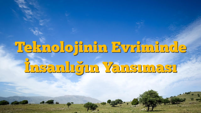 Teknolojinin Evriminde İnsanlığın Yansıması