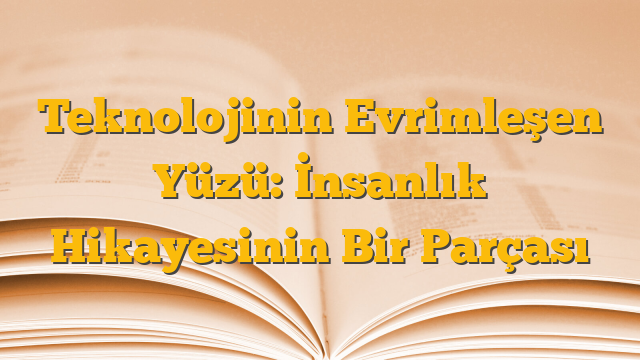 Teknolojinin Evrimleşen Yüzü: İnsanlık Hikayesinin Bir Parçası