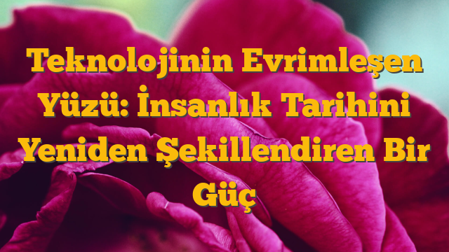 Teknolojinin Evrimleşen Yüzü: İnsanlık Tarihini Yeniden Şekillendiren Bir Güç