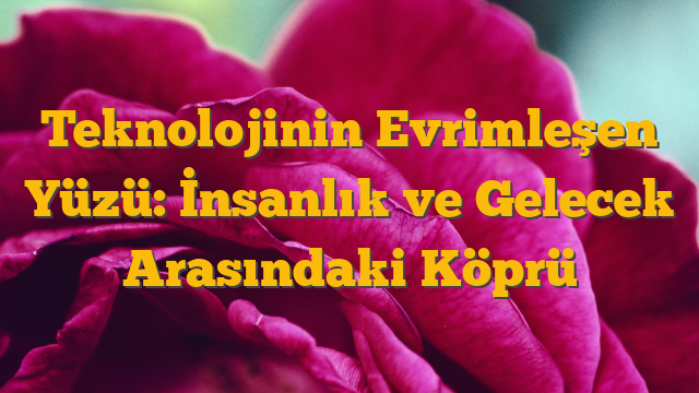 Teknolojinin Evrimleşen Yüzü: İnsanlık ve Gelecek Arasındaki Köprü