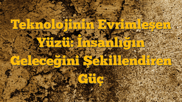 Teknolojinin Evrimleşen Yüzü: İnsanlığın Geleceğini Şekillendiren Güç