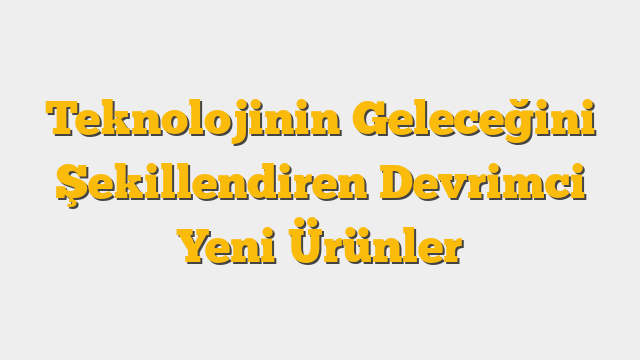 Teknolojinin Geleceğini Şekillendiren Devrimci Yeni Ürünler