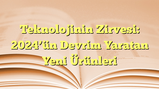 Teknolojinin Zirvesi: 2024’ün Devrim Yaratan Yeni Ürünleri