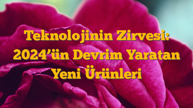 Teknolojinin Zirvesi: 2024’ün Devrim Yaratan Yeni Ürünleri