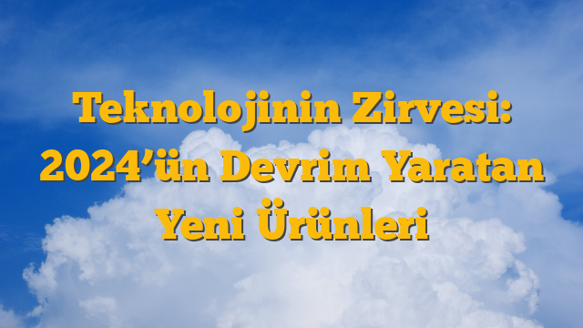 Teknolojinin Zirvesi: 2024’ün Devrim Yaratan Yeni Ürünleri