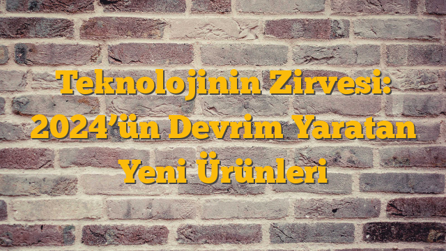 Teknolojinin Zirvesi: 2024’ün Devrim Yaratan Yeni Ürünleri