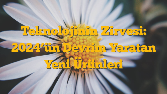 Teknolojinin Zirvesi: 2024’ün Devrim Yaratan Yeni Ürünleri
