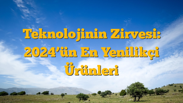 Teknolojinin Zirvesi: 2024’ün En Yenilikçi Ürünleri