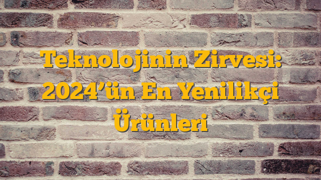 Teknolojinin Zirvesi: 2024’ün En Yenilikçi Ürünleri