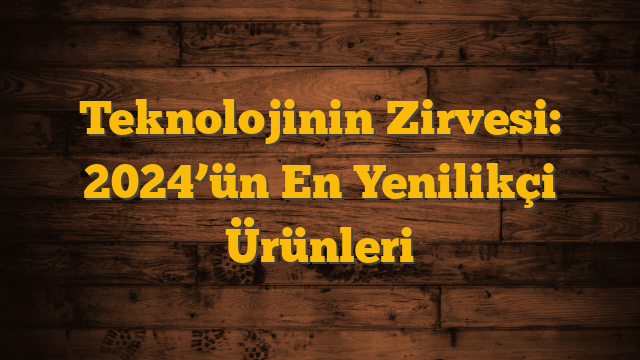 Teknolojinin Zirvesi: 2024’ün En Yenilikçi Ürünleri