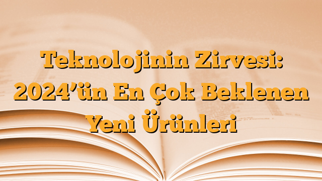 Teknolojinin Zirvesi: 2024’ün En Çok Beklenen Yeni Ürünleri