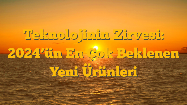 Teknolojinin Zirvesi: 2024’ün En Çok Beklenen Yeni Ürünleri