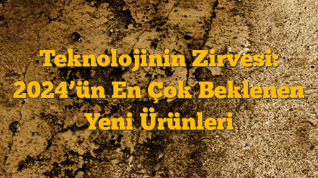 Teknolojinin Zirvesi: 2024’ün En Çok Beklenen Yeni Ürünleri
