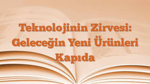 Teknolojinin Zirvesi: Geleceğin Yeni Ürünleri Kapıda