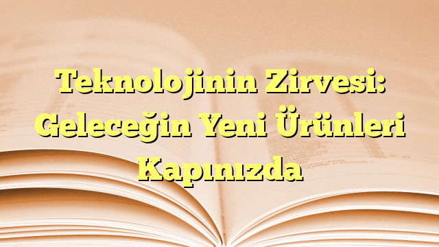 Teknolojinin Zirvesi: Geleceğin Yeni Ürünleri Kapınızda