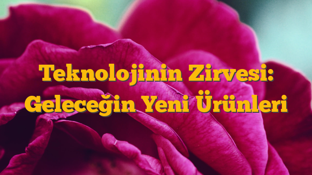 Teknolojinin Zirvesi: Geleceğin Yeni Ürünleri