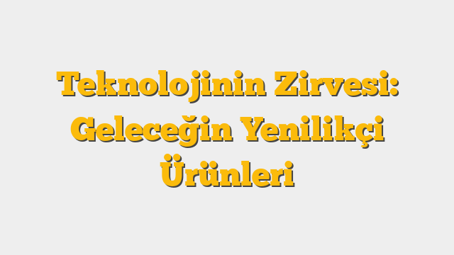 Teknolojinin Zirvesi: Geleceğin Yenilikçi Ürünleri