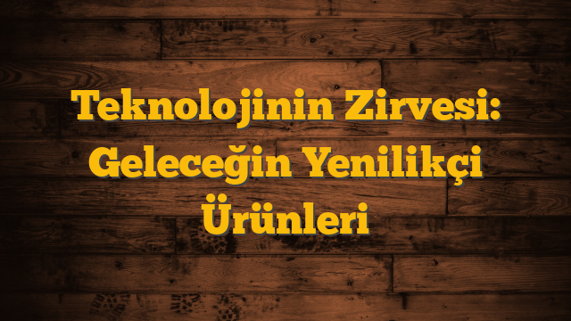 Teknolojinin Zirvesi: Geleceğin Yenilikçi Ürünleri