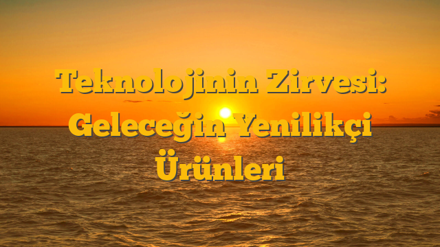 Teknolojinin Zirvesi: Geleceğin Yenilikçi Ürünleri